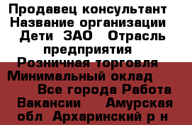 Продавец-консультант › Название организации ­ Дети, ЗАО › Отрасль предприятия ­ Розничная торговля › Минимальный оклад ­ 25 000 - Все города Работа » Вакансии   . Амурская обл.,Архаринский р-н